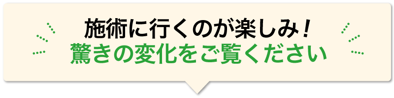 施術に行くのが楽しみ！驚きの変化をご覧ください