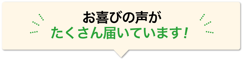 お喜びの声がたくさん届いています！